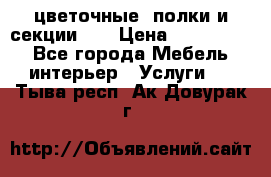 цветочные  полки и секции200 › Цена ­ 200-1000 - Все города Мебель, интерьер » Услуги   . Тыва респ.,Ак-Довурак г.